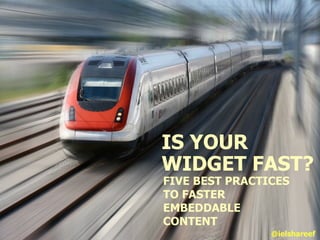 IS YOUR
WIDGET FAST?
FIVE BEST PRACTICES
TO FASTER
EMBEDDABLE
CONTENT
                @ielshareef
 