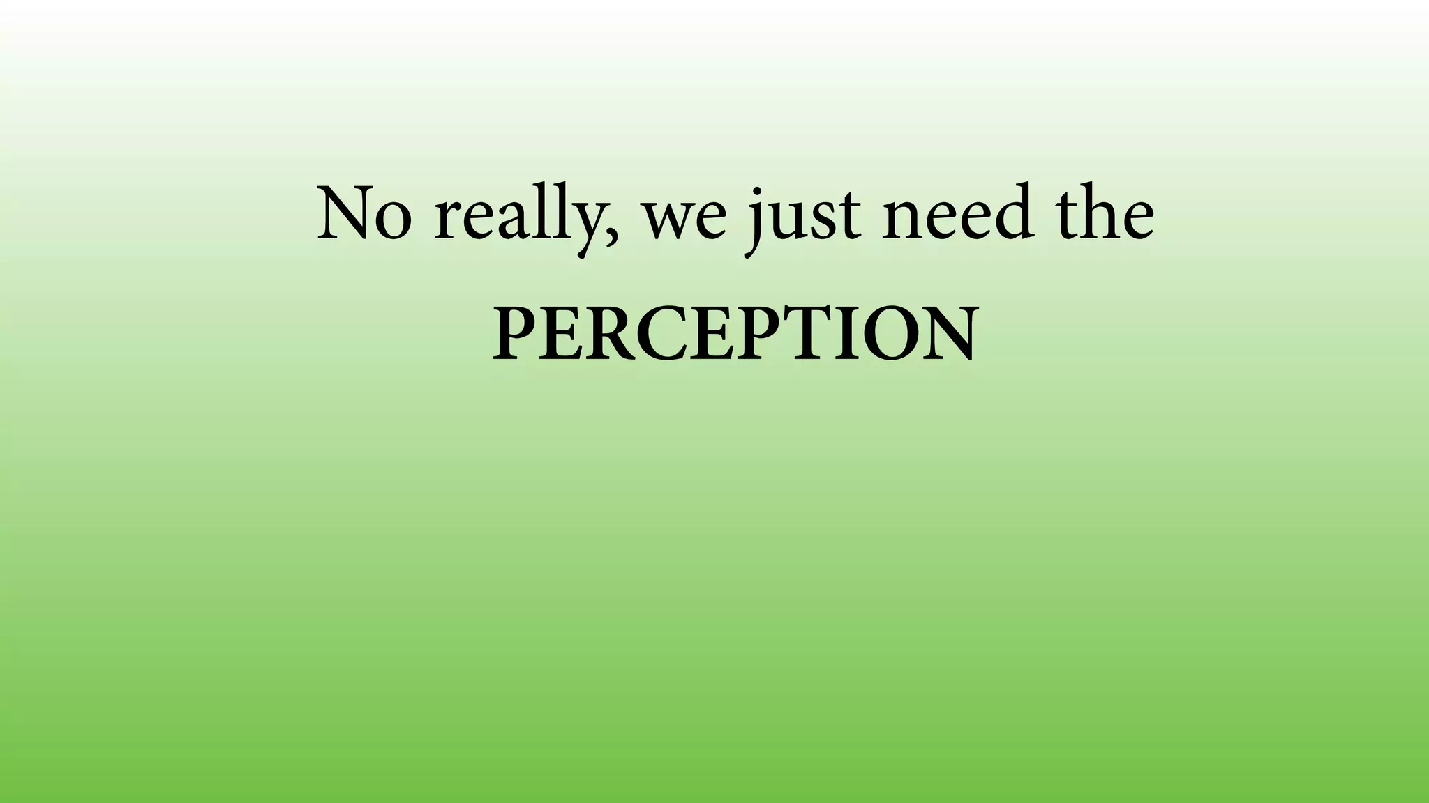 No really, we just need the 
PERCEPTION 
 