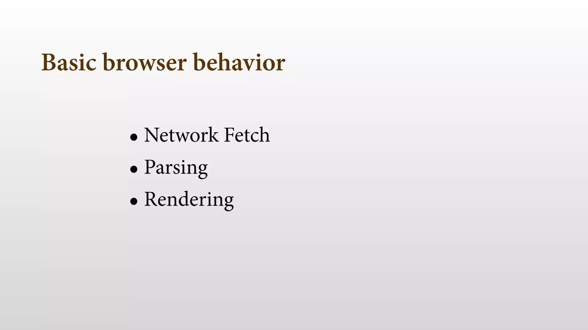 Basic browser behavior 
• Network Fetch 
• Parsing 
• Rendering 
 