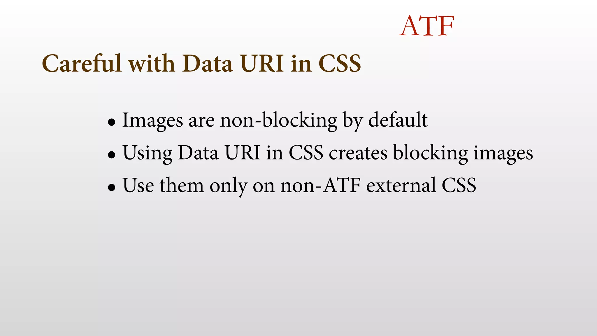 Careful with Data URI in CSS 
ATF 
• Images are non-blocking by default 
• Using Data URI in CSS creates blocking images 
• Use them only on non-ATF external CSS 
 