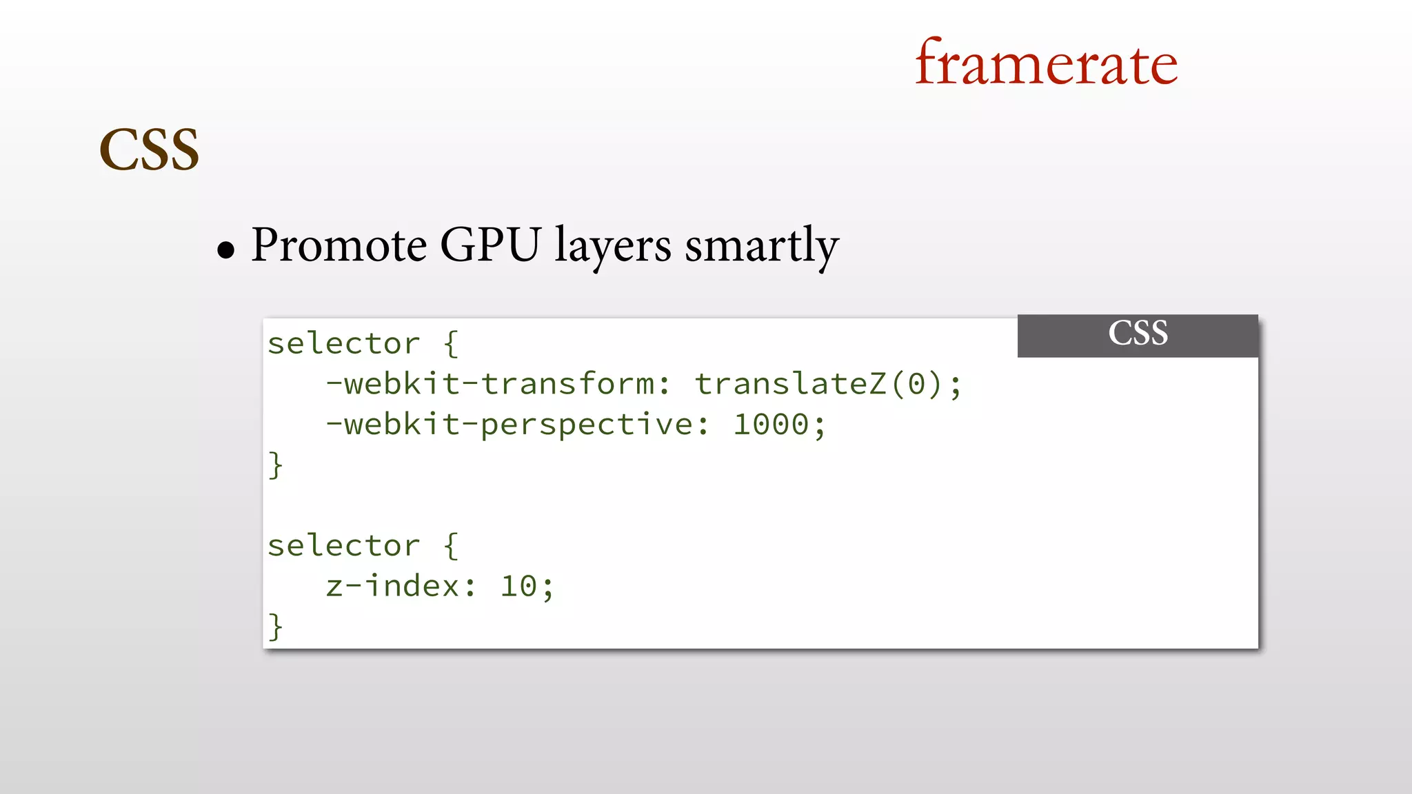 CSS 
framerate 
• Promote GPU layers smartly 
selector { 
-webkit-transform: translateZ(0); 
-webkit-perspective: 1000; 
} 
selector { 
z-index: 10; 
} 
CSS 
 