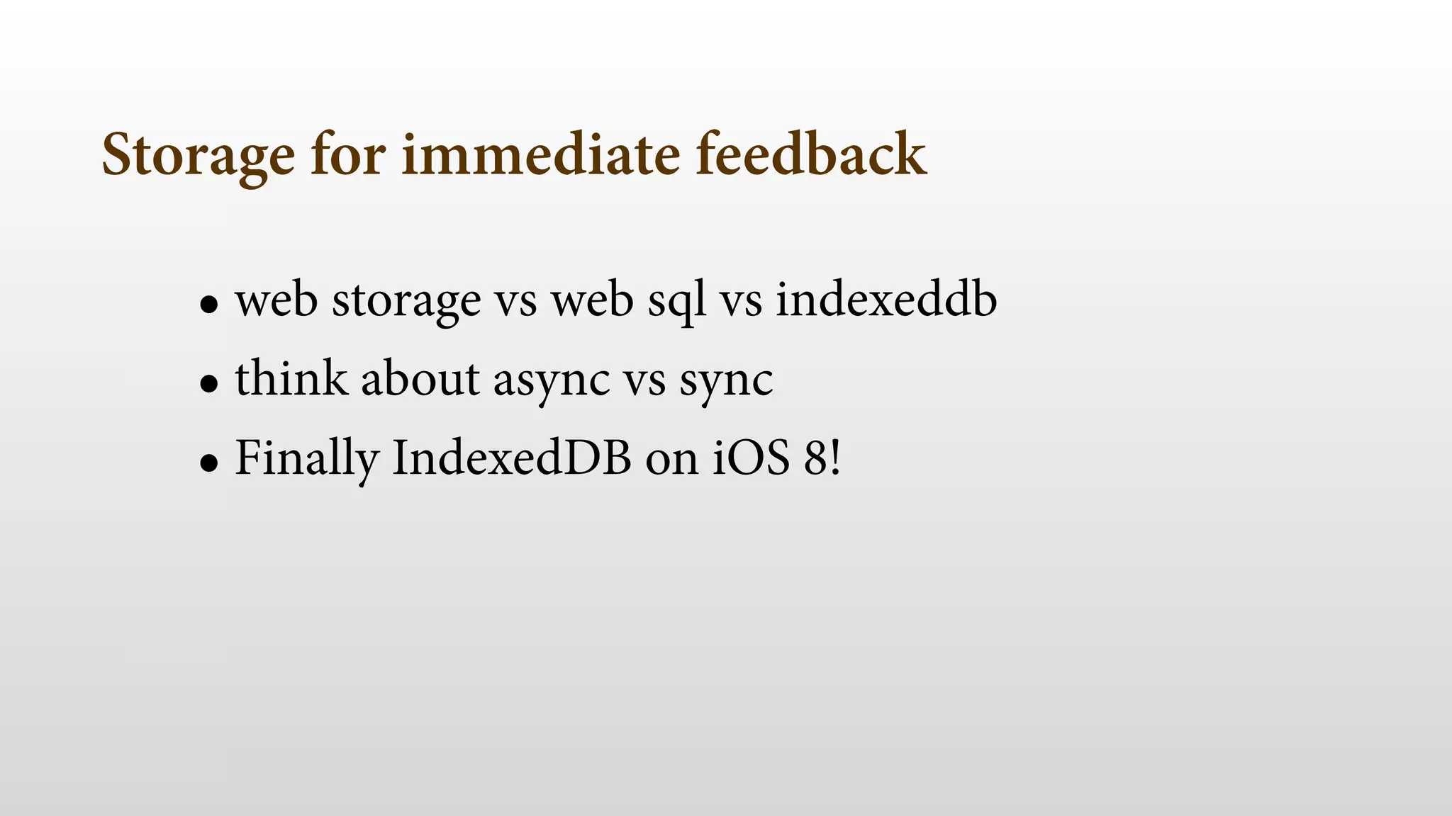 Storage for immediate feedback 
• web storage vs web sql vs indexeddb 
• think about async vs sync 
• Finally IndexedDB on iOS 8! 
 