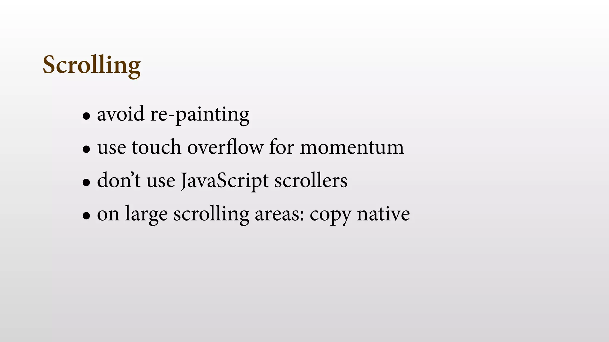 Scrolling 
• avoid re-painting 
• use touch overflow for momentum 
• don’t use JavaScript scrollers 
• on large scrolling areas: copy native 
 