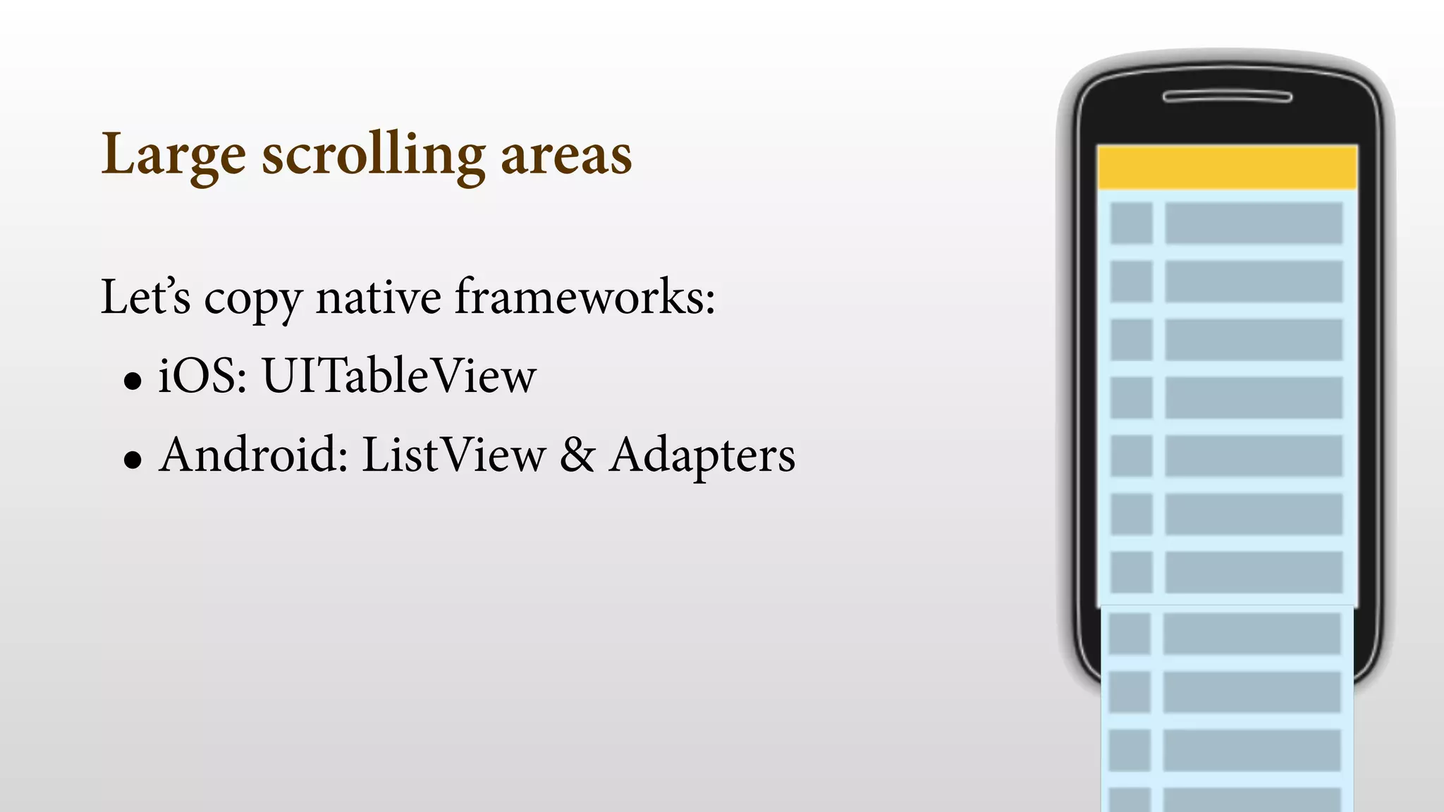Large scrolling areas 
Let’s copy native frameworks: 
• iOS: UITableView 
• Android: ListView & Adapters 
 