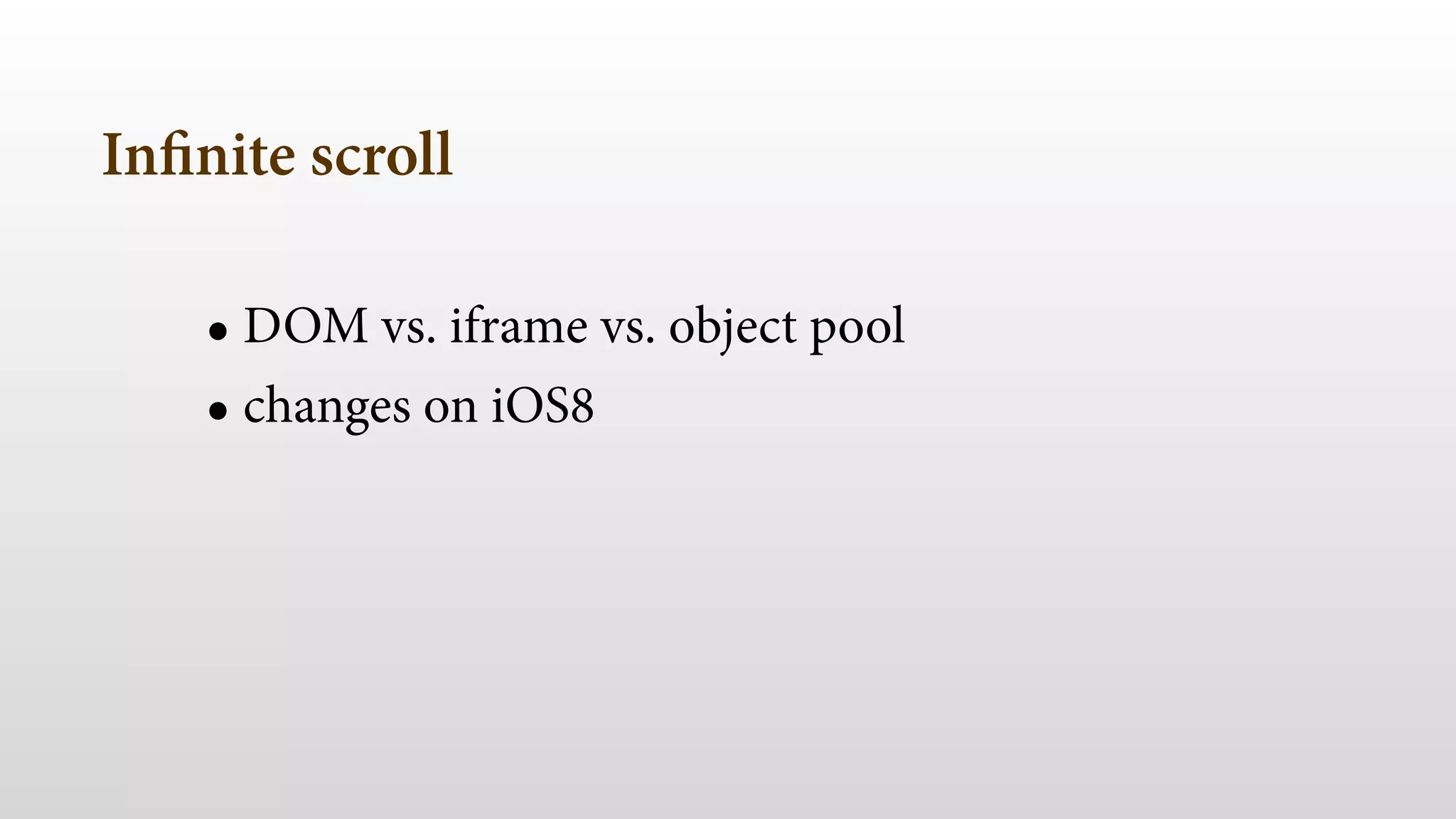 Infinite scroll 
• DOM vs. iframe vs. object pool 
• changes on iOS8 
 