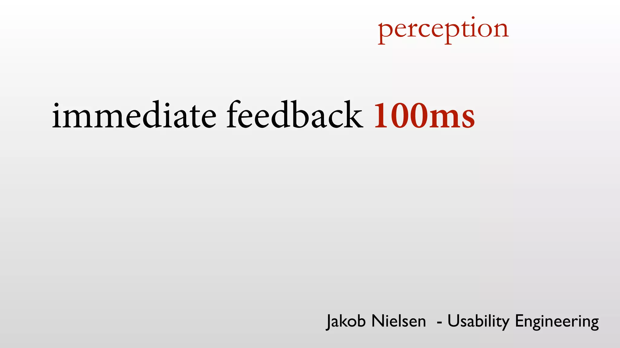 perception 
immediate feedback 100ms 
Jakob Nielsen - Usability Engineering 
 