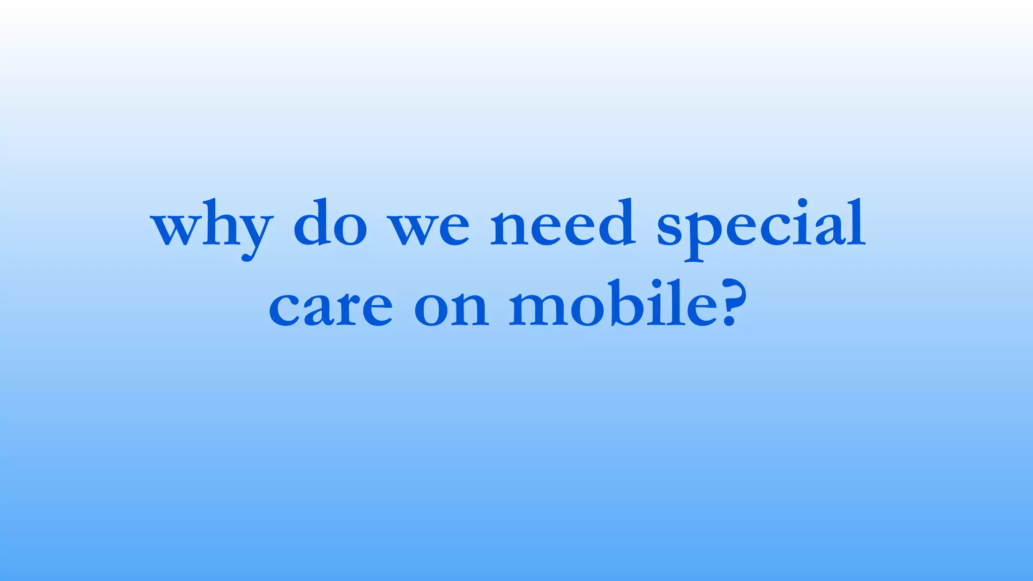 why do we need special 
care on mobile? 
 