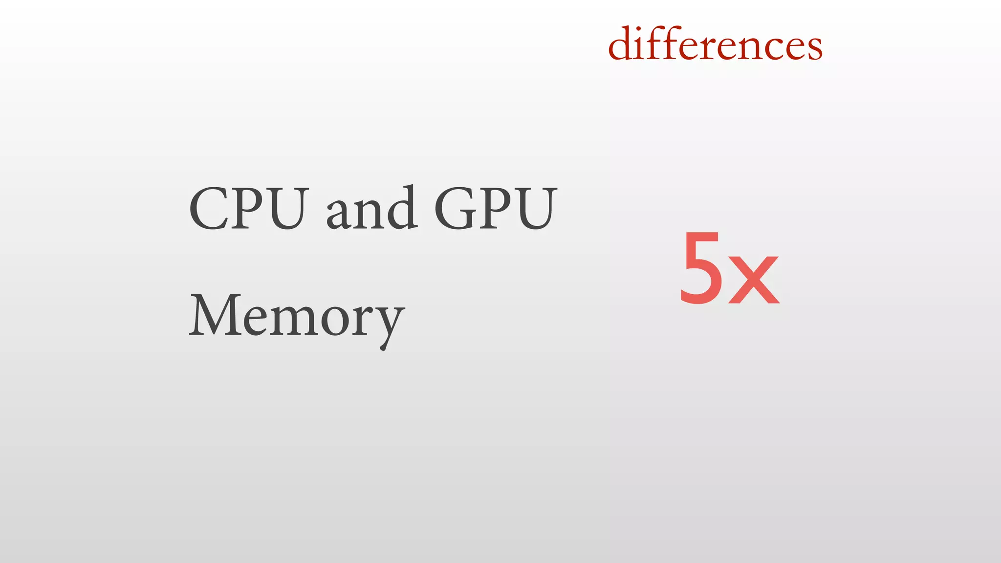 CPU and GPU 
Memory 
differences 
5x 
 