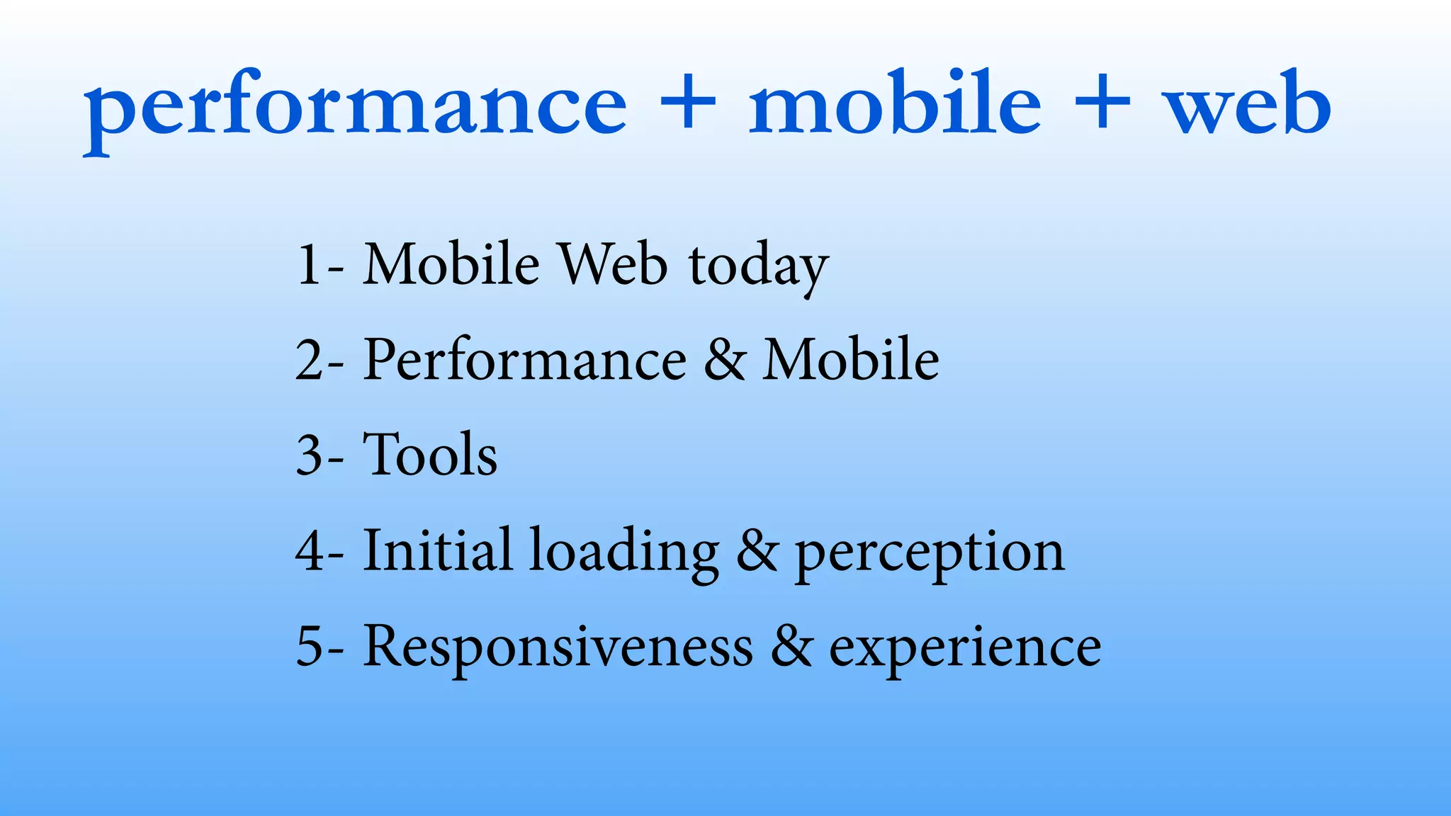 performance + mobile + web 
1- Mobile Web today 
2- Performance & Mobile 
3- Tools 
4- Initial loading & perception 
5- Responsiveness & experience 
 