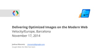 Delivering Optimized Images on the Modern Web 
Velocity/WebRTC 
Europe, Barcelona 
November 17, 2014 
Joshua Marantz jmarantz@google.com 
Google Make the Web Fast team 
 