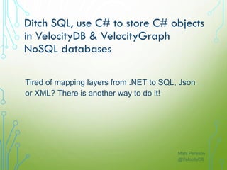 Ditch SQL, use C# to store C# objects
in VelocityDB & VelocityGraph
NoSQL databases
Mats Persson
@VelocityDB
Tired of mapping layers from .NET to SQL, Json
or XML? There is another way to do it!
 
