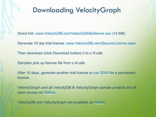 Downloading VelocityGraph
Direct link: www.VelocityDB.com/VelocityDbNoServer.exe (14 MB)
Generate 10 day trial license: ww...