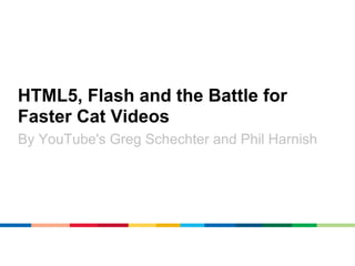 HTML5, Flash and the Battle for
Faster Cat Videos
By YouTube's Greg Schechter and Phil Harnish
 