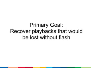 Primary Goal:
Recover playbacks that would
    be lost without flash
 