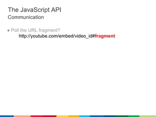 The JavaScript API
Communication

● Poll the URL fragment?
      http://youtube.com/embed/video_id#fragment
 