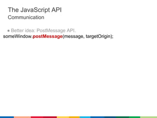 The JavaScript API
 Communication

  ● Better idea: PostMessage API.
someWindow.postMessage(message, targetOrigin);
 