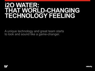 i2O WATER:
THAT WORLD-CHANGING
TECHNOLOGY FEELING

A unique technology and great team starts
to look and sound like a game-changer.
 