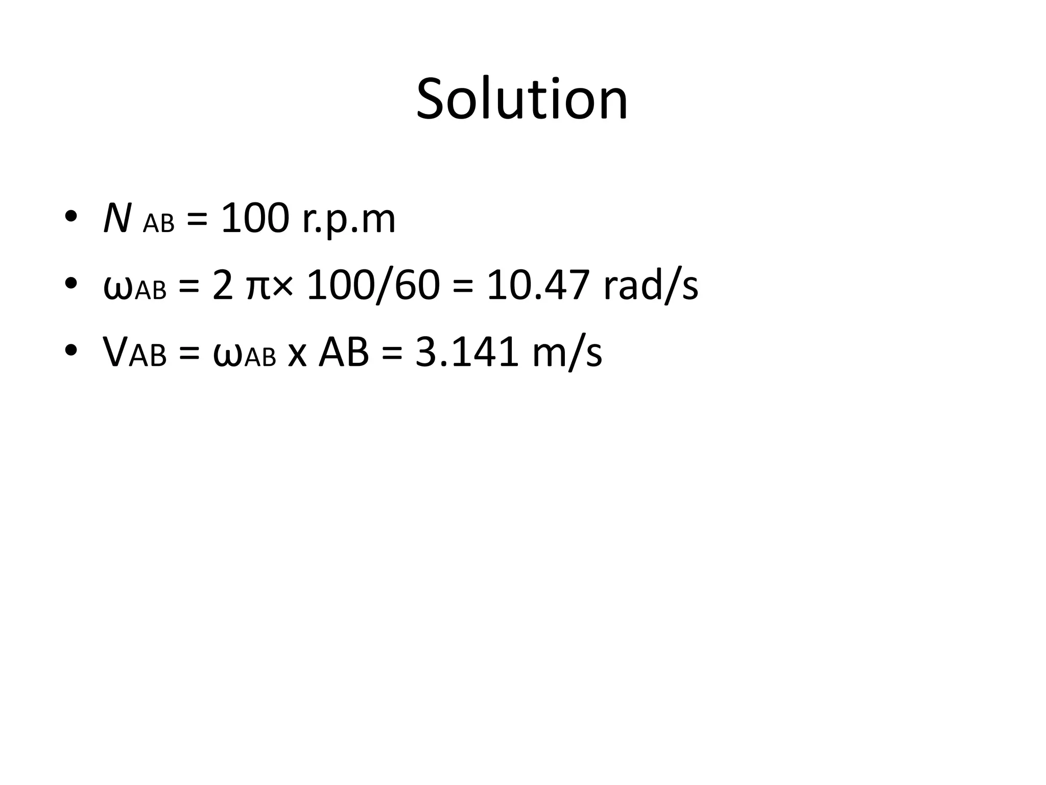 Solution
• N AB = 100 r.p.m
• ωAB = 2 π× 100/60 = 10.47 rad/s
• VAB = ωAB x AB = 3.141 m/s