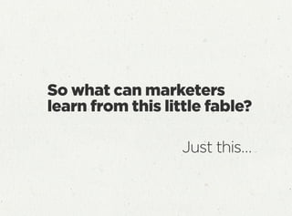 So what can marketers
learn from this little fable?
Just this…
 