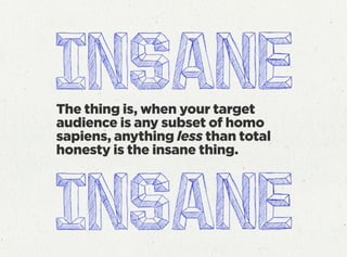 The thing is, when your target
audience is any subset of homo
sapiens, anything less than total
honesty is the insane thing.
 