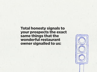 Total honesty signals to
your prospects the exact
same things that the
wonderful restaurant
owner signalled to us:
 