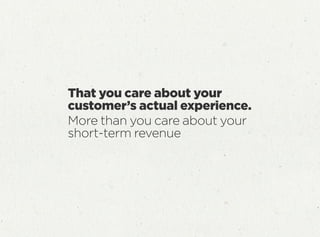That you care about your
customer’s actual experience.
More than you care about your
short-term revenue
 