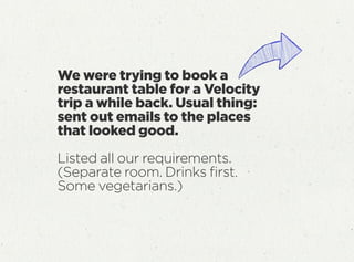 We were trying to book a
restaurant table for a Velocity
trip a while back. Usual thing:
sent out emails to the places
that looked good.
Listed all our requirements.
(Separate room. Drinks ﬁrst.
Some vegetarians.)
 