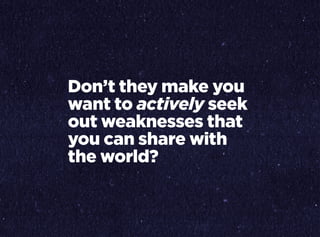 Don’t they make you
want to actively seek
out weaknesses that
you can share with
the world?
 