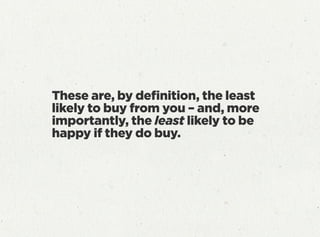 These are, by deﬁnition, the least
likely to buy from you – and, more
importantly, the least likely to be
happy if they do buy.
 
