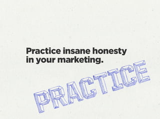 Practice insane honesty
in your marketing.
 