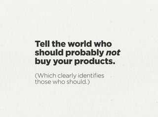 Tell the world who
should probably not
buy your products.
(Which clearly identiﬁes
those who should.)
 