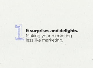 It surprises and delights.
Making your marketing
less like marketing.
 