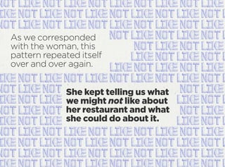 As we corresponded
with the woman, this
pattern repeated itself
over and over again.
She kept telling us what
we might not like about
her restaurant and what
she could do about it.
 