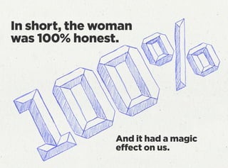 In short, the woman
was 100% honest.
And it had a magic
effect on us.
 