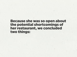 Because she was so open about
the potential shortcomings of
her restaurant, we concluded
two things:
 
