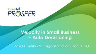 David K. Smith – Sr. Originations Consultant, FICO
Velocity in Small Business
– Auto Decisioning
 