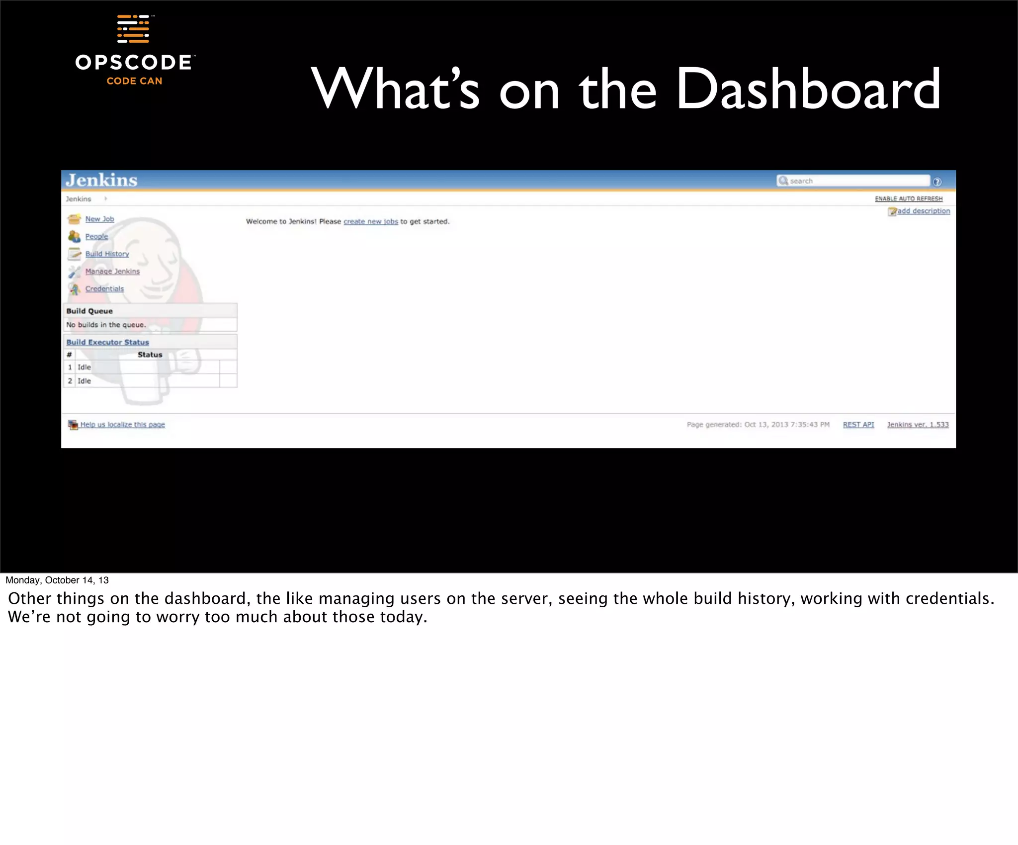 What’s on the Dashboard

Monday, October 14, 13

Other things on the dashboard, the like managing users on the server, seeing the whole build history, working with credentials.
We’re not going to worry too much about those today.

 