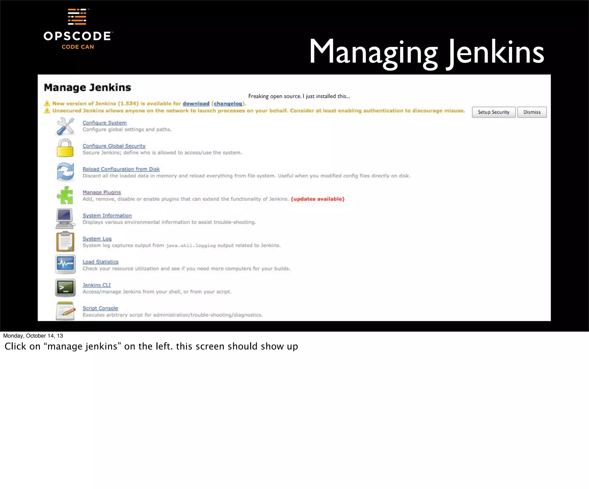 Managing Jenkins
Freaking open source. I just installed this...

Monday, October 14, 13

Click on “manage jenkins” on the left. this screen should show up

 
