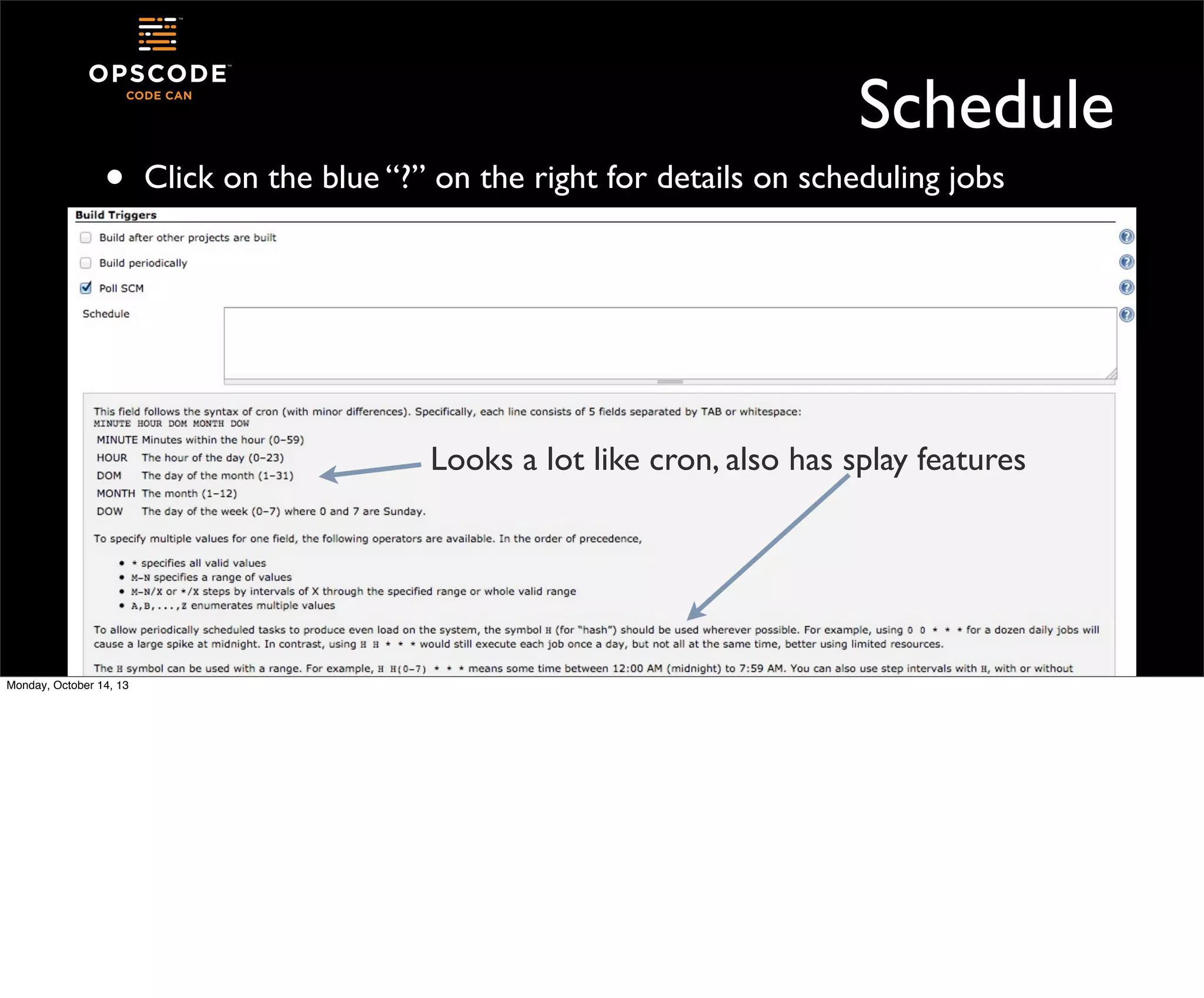•

Schedule
Click on the blue “?” on the right for details on scheduling jobs

Looks a lot like cron, also has splay features

Monday, October 14, 13

 