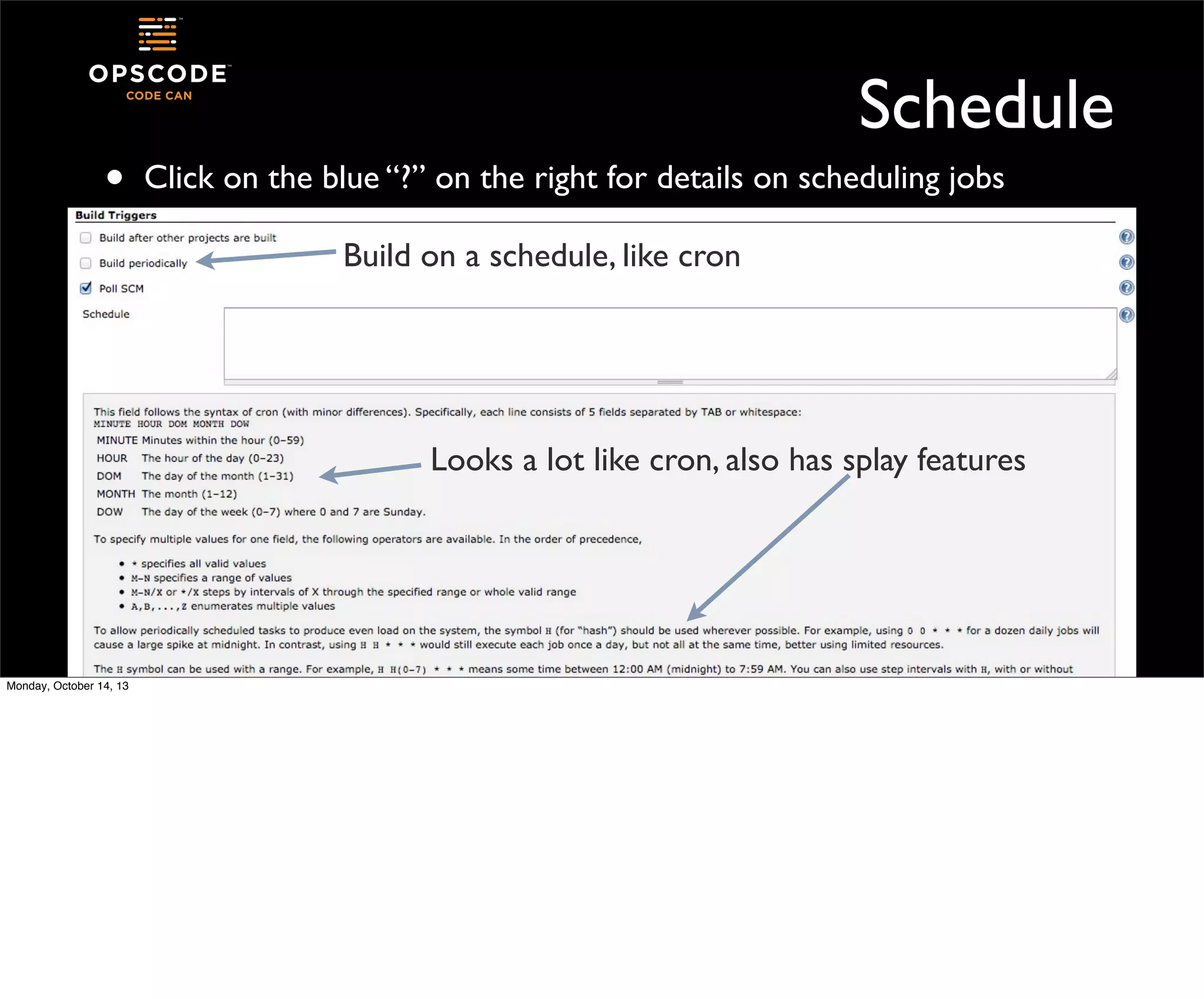•

Schedule
Click on the blue “?” on the right for details on scheduling jobs
Build on a schedule, like cron

Looks a lot like cron, also has splay features

Monday, October 14, 13

 