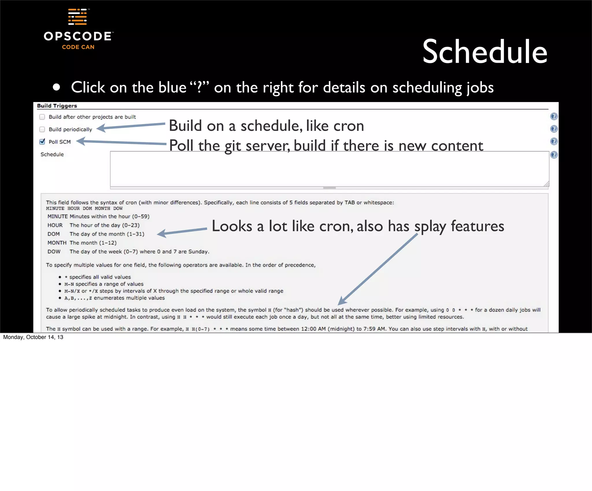 •

Schedule
Click on the blue “?” on the right for details on scheduling jobs
Build on a schedule, like cron
Poll the git server, build if there is new content

Looks a lot like cron, also has splay features

Monday, October 14, 13

 