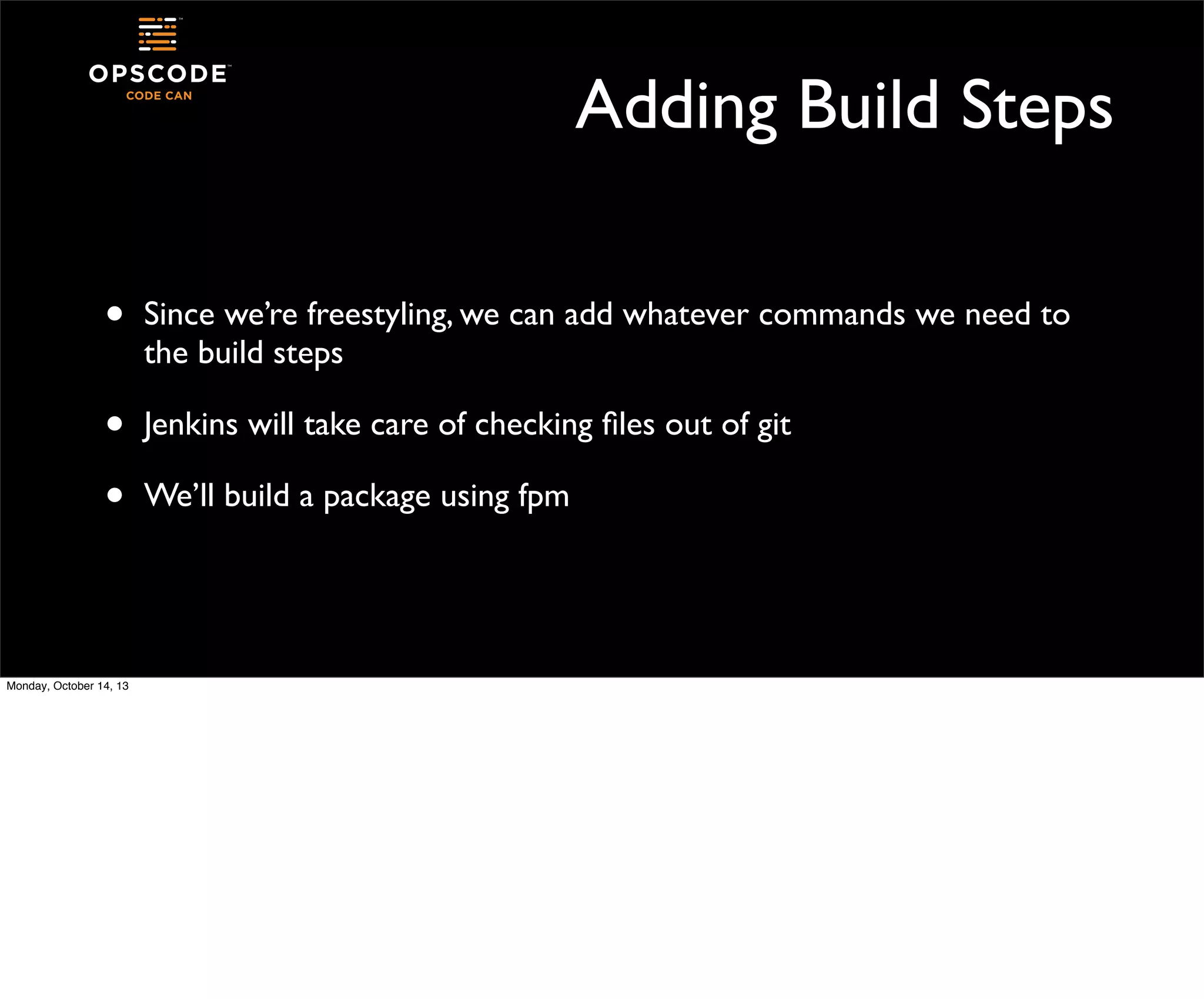 Adding Build Steps
•

Since we’re freestyling, we can add whatever commands we need to
the build steps

•
•

Jenkins will take care of checking ﬁles out of git

Monday, October 14, 13

We’ll build a package using fpm

 