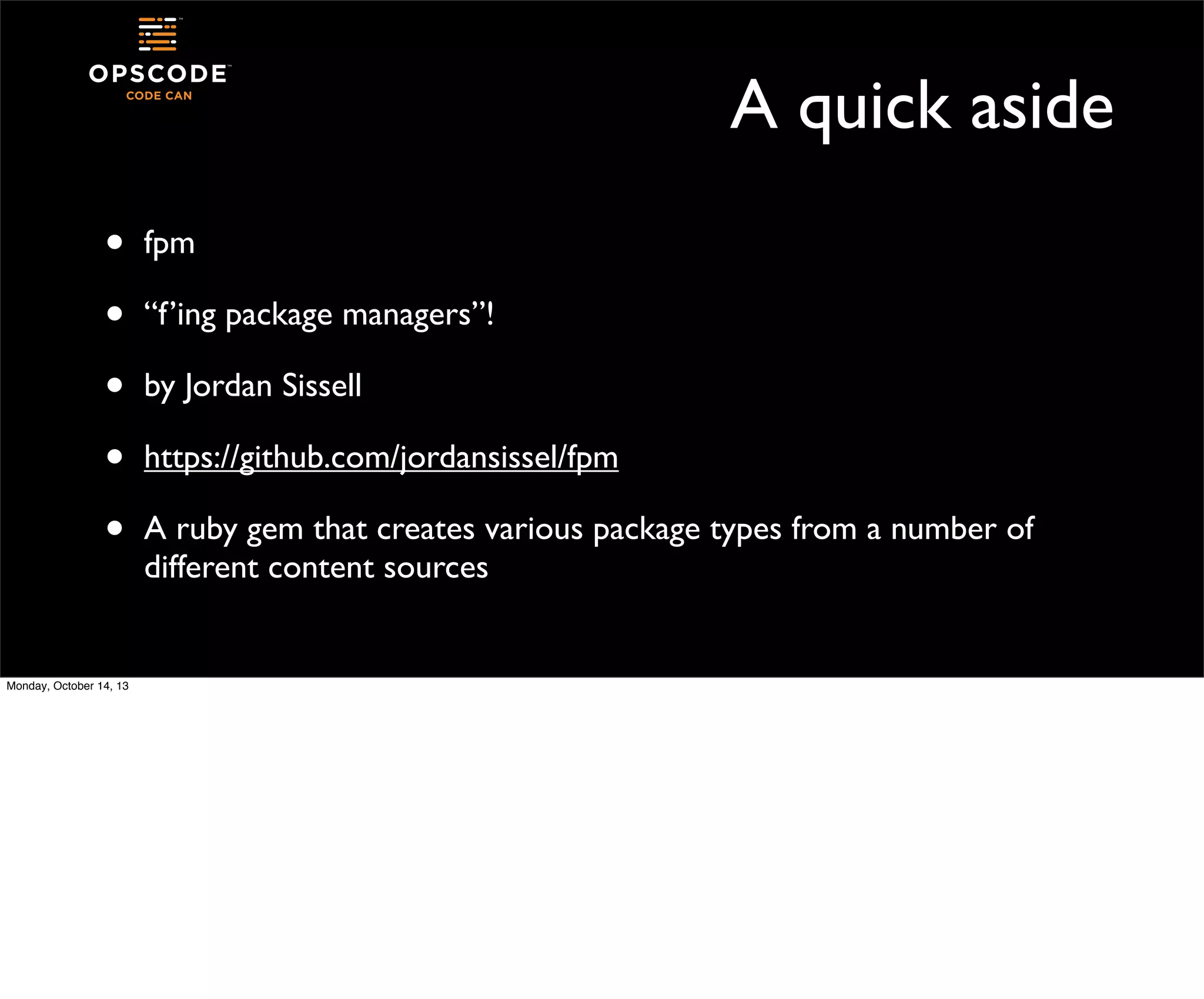 A quick aside
•
•
•
•
•
Monday, October 14, 13

fpm
“f’ing package managers”!
by Jordan Sissell
https://github.com/jordansissel/fpm
A ruby gem that creates various package types from a number of
different content sources

 