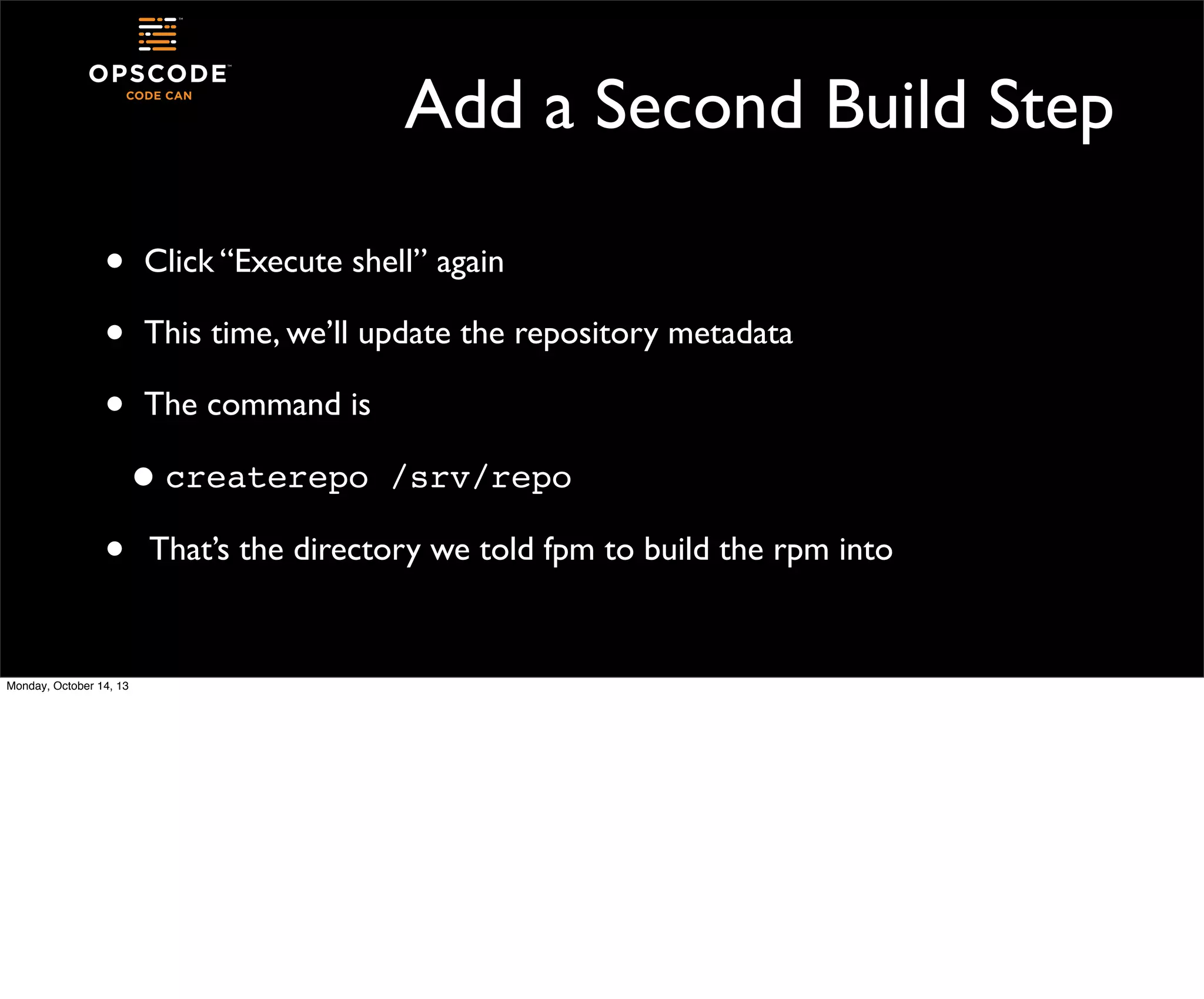 Add a Second Build Step
•
•
•

Click “Execute shell” again
This time, we’ll update the repository metadata
The command is

• createrepo
•
Monday, October 14, 13

/srv/repo

That’s the directory we told fpm to build the rpm into

 