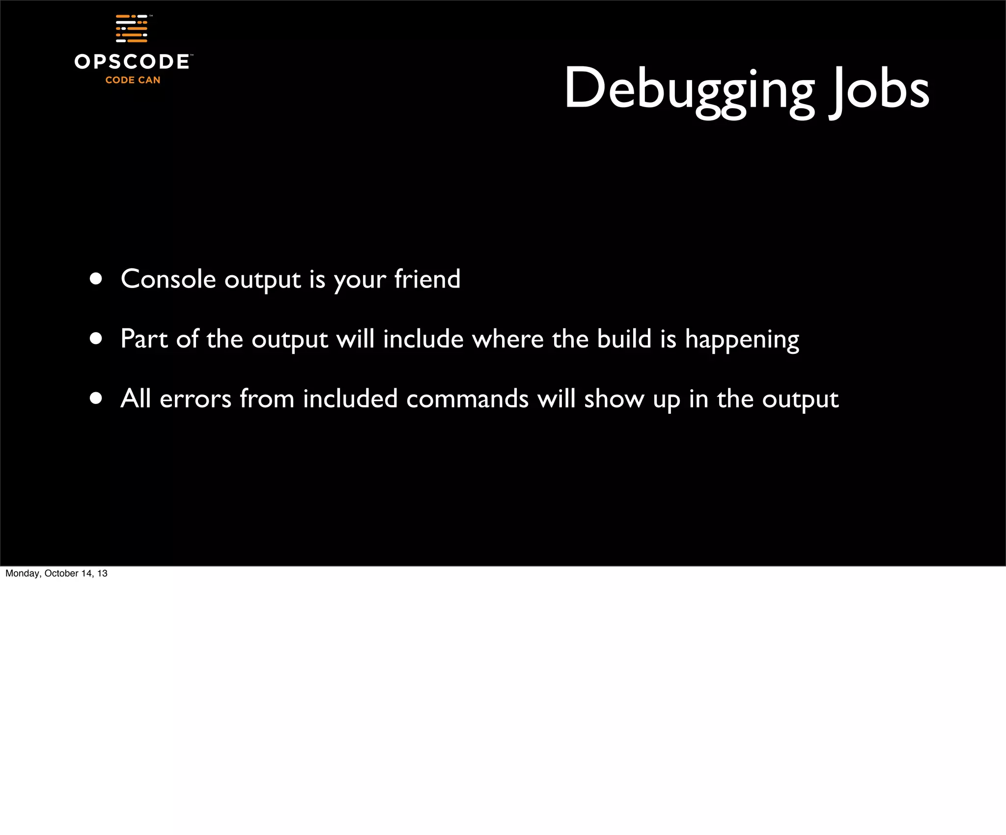 Debugging Jobs
•
•
•

Monday, October 14, 13

Console output is your friend
Part of the output will include where the build is happening
All errors from included commands will show up in the output

 