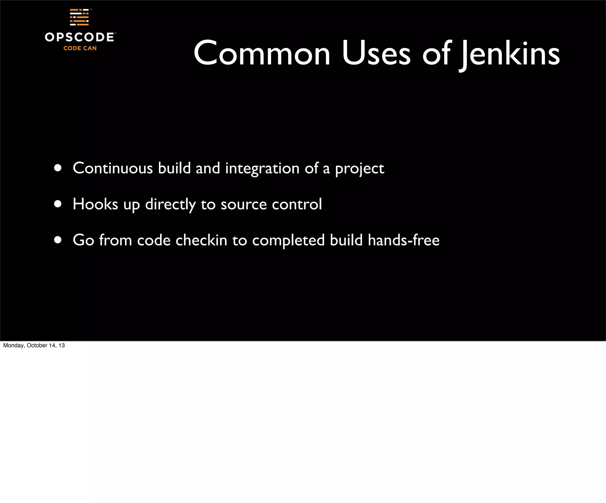Common Uses of Jenkins
•
•
•

Monday, October 14, 13

Continuous build and integration of a project
Hooks up directly to source control
Go from code checkin to completed build hands-free

 