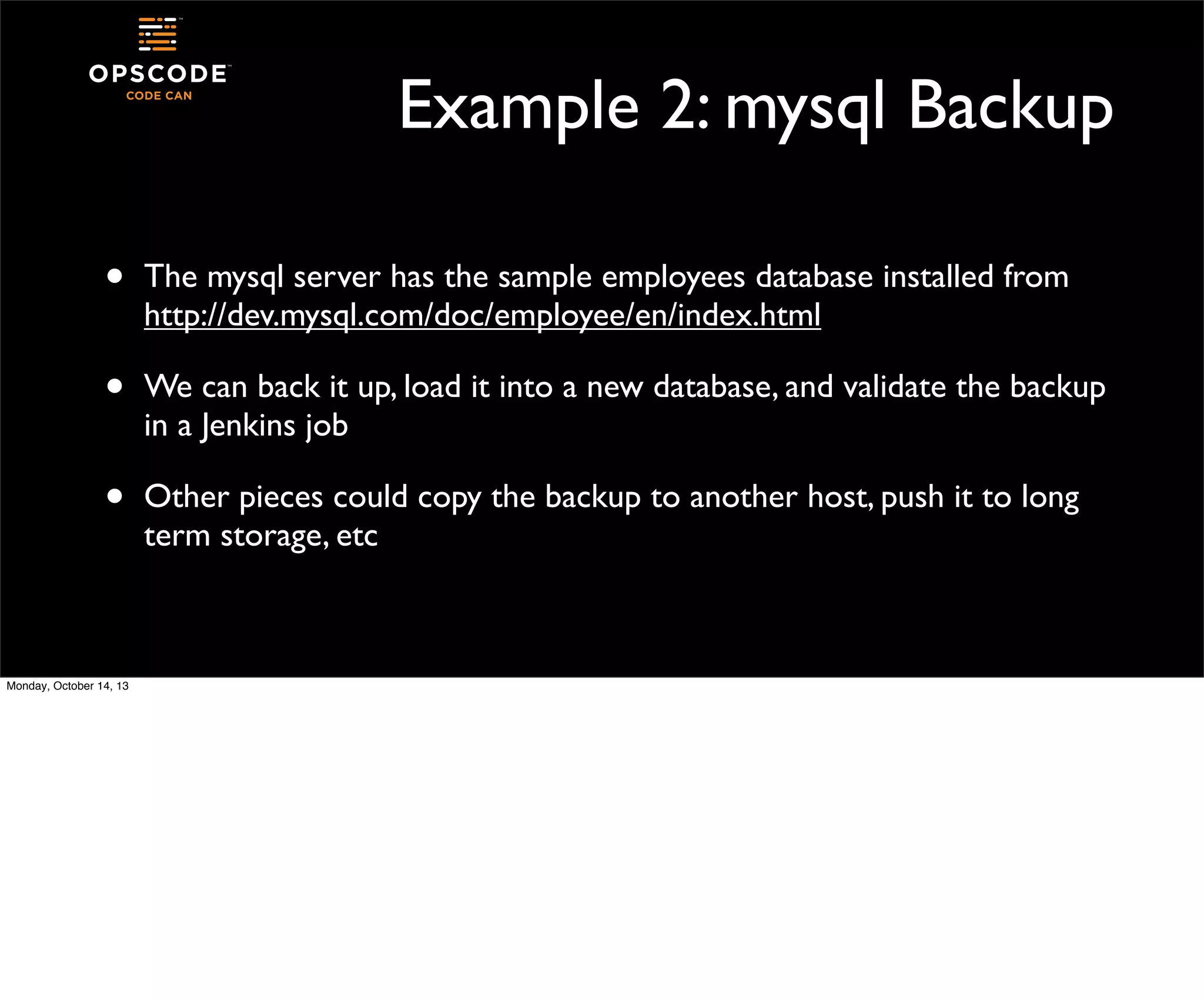 Example 2: mysql Backup
•

The mysql server has the sample employees database installed from
http://dev.mysql.com/doc/employee/en/index.html

•

We can back it up, load it into a new database, and validate the backup
in a Jenkins job

•

Other pieces could copy the backup to another host, push it to long
term storage, etc

Monday, October 14, 13

 