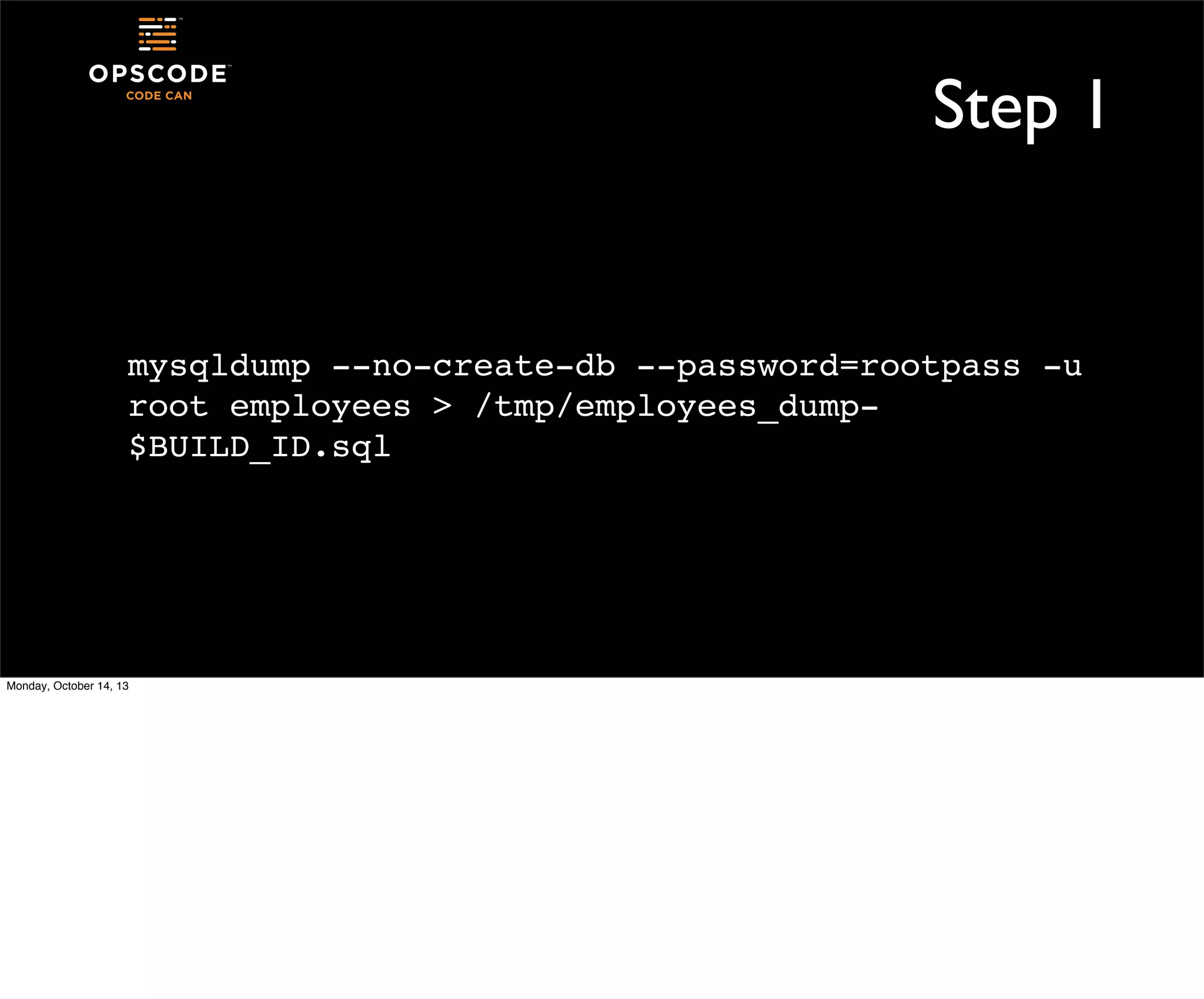 Step 1

mysqldump --no-create-db --password=rootpass -u
root employees > /tmp/employees_dump$BUILD_ID.sql

Monday, October 14, 13

 