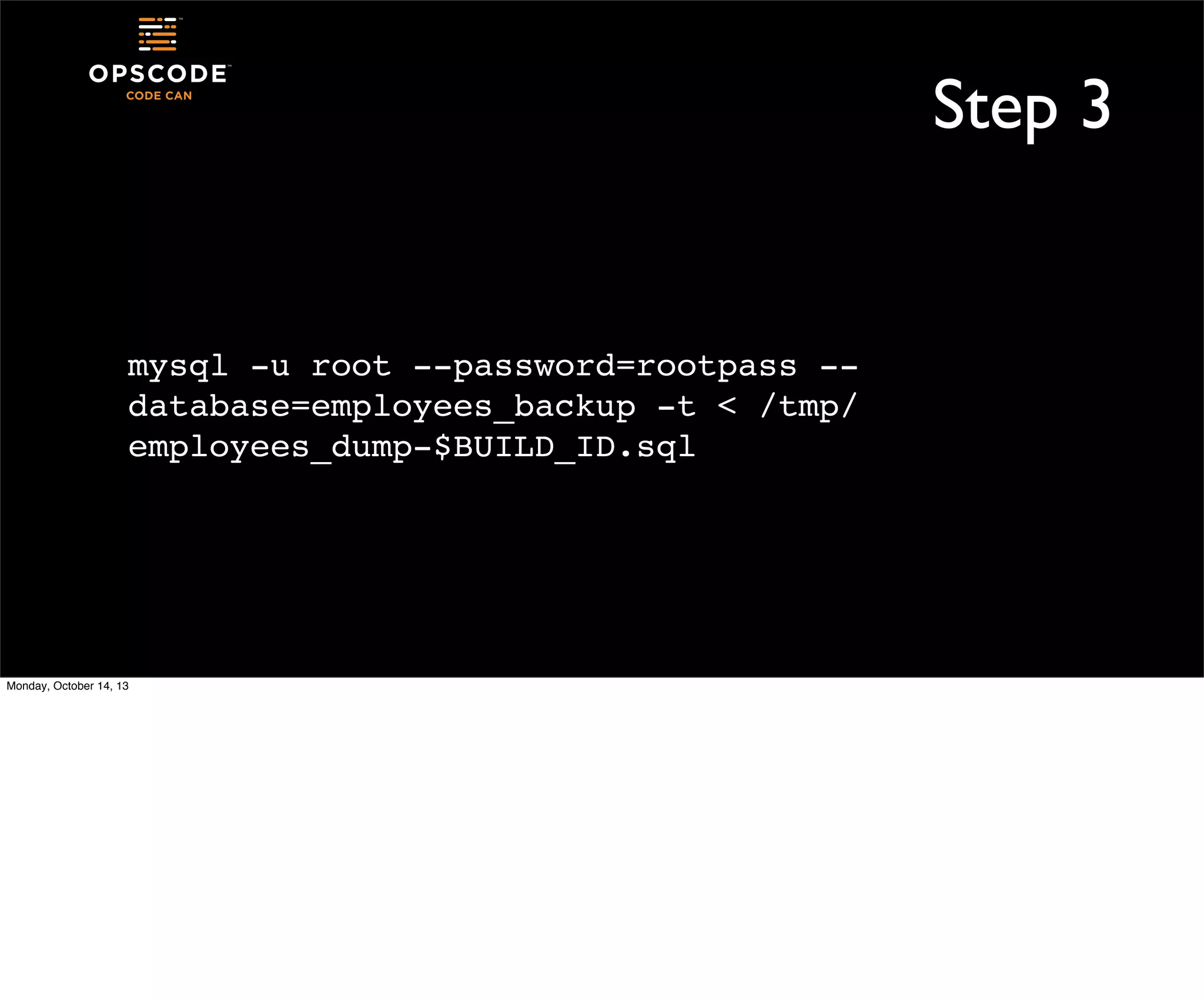 Step 3

mysql -u root --password=rootpass -database=employees_backup -t < /tmp/
employees_dump-$BUILD_ID.sql

Monday, October 14, 13

 