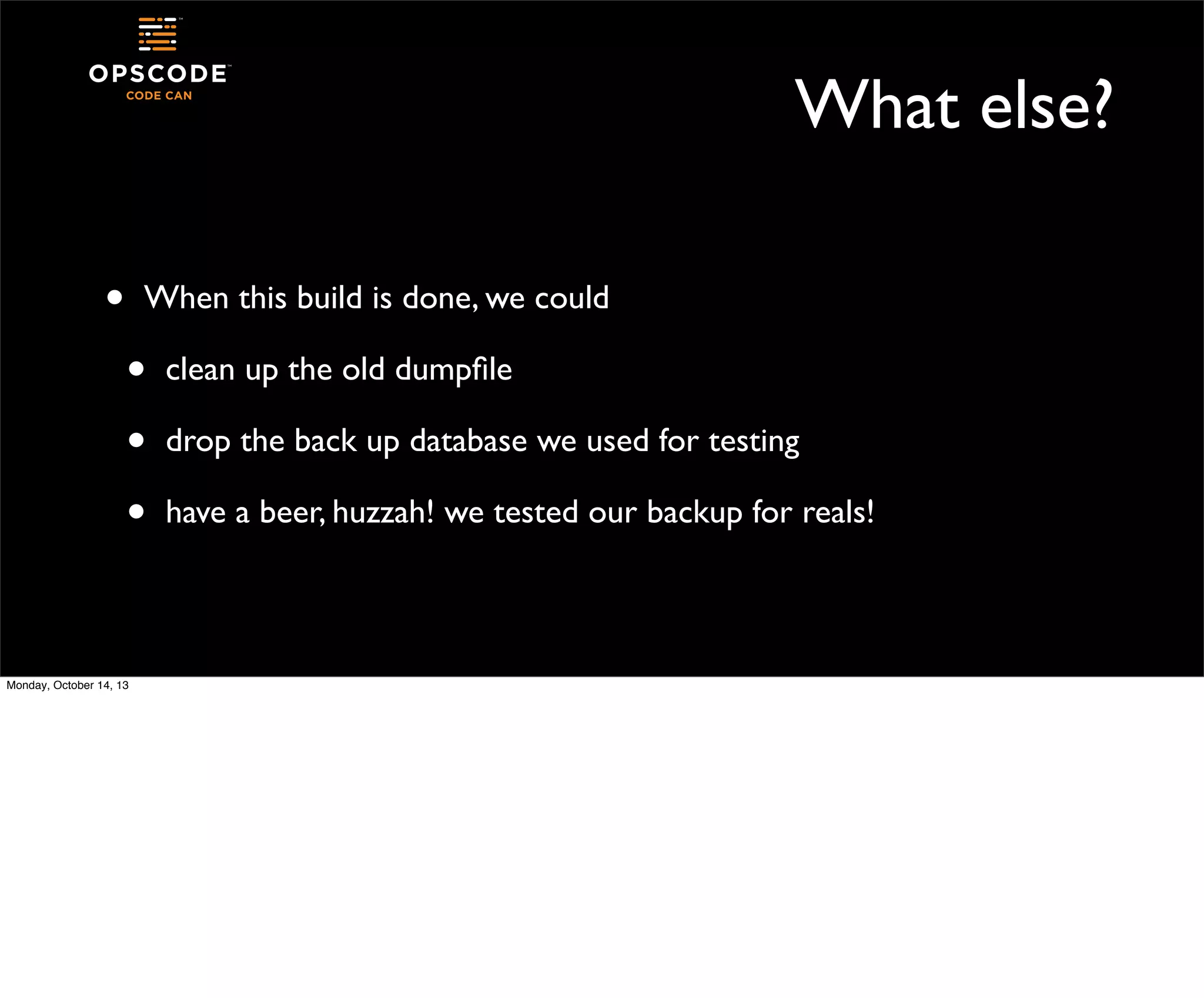 What else?
•

When this build is done, we could

•
•
•
Monday, October 14, 13

clean up the old dumpﬁle
drop the back up database we used for testing
have a beer, huzzah! we tested our backup for reals!

 
